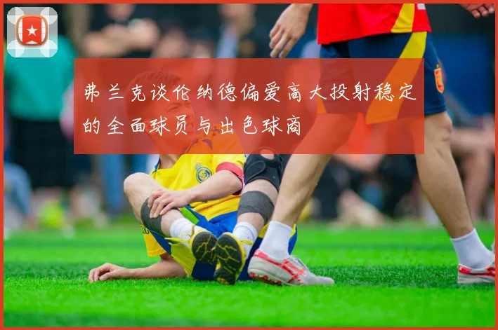 弗兰克谈伦纳德偏爱高大投射稳定的全面球员与出色球商