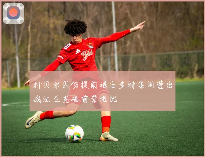 科贝尔因伤提前退出多特集训营出战法兰克福前景堪忧