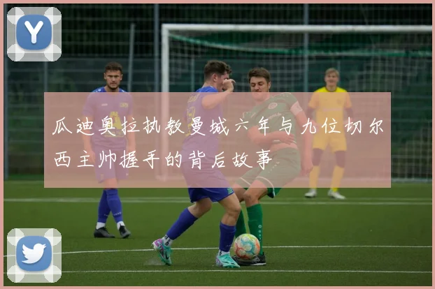瓜迪奥拉执教曼城六年与九位切尔西主帅握手的背后故事