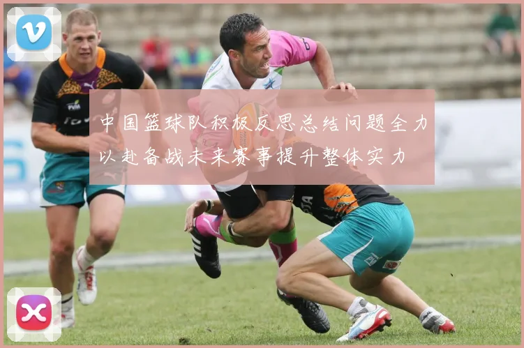 中国篮球队积极反思总结问题全力以赴备战未来赛事提升整体实力