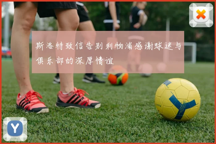 斯洛特致信告别利物浦感谢球迷与俱乐部的深厚情谊