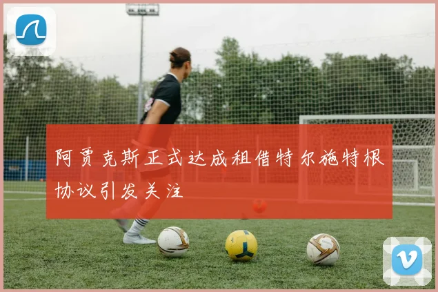 阿贾克斯正式达成租借特尔施特根协议引发关注