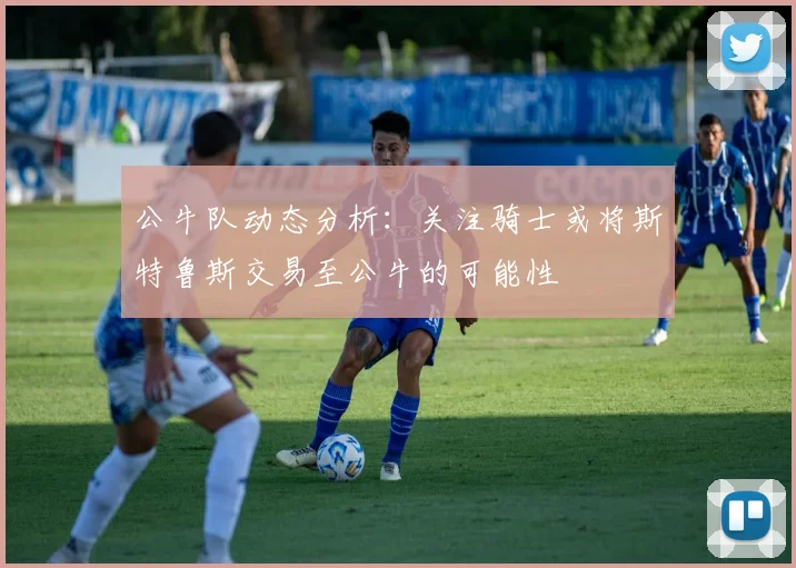 公牛队动态分析：关注骑士或将斯特鲁斯交易至公牛的可能性