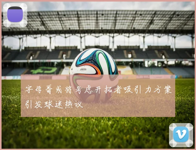 字母哥或将考虑开拓者吸引力方案引发球迷热议