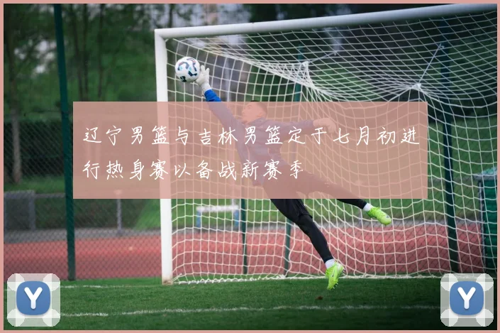 辽宁男篮与吉林男篮定于七月初进行热身赛以备战新赛季