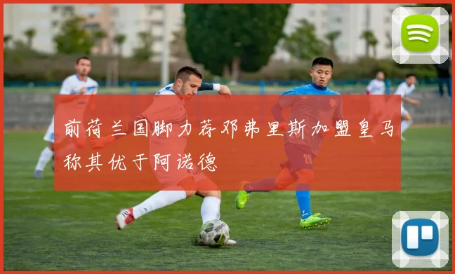 前荷兰国脚力荐邓弗里斯加盟皇马称其优于阿诺德