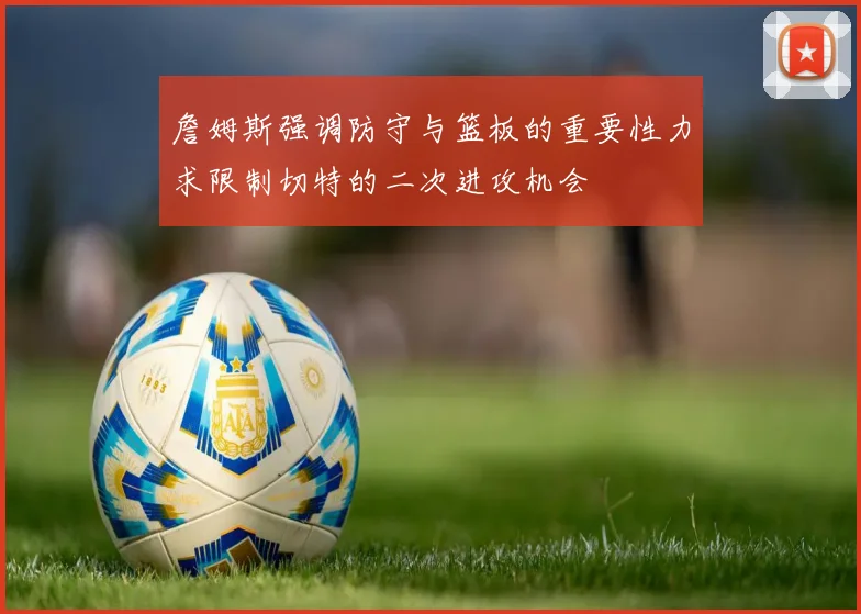 詹姆斯强调防守与篮板的重要性力求限制切特的二次进攻机会