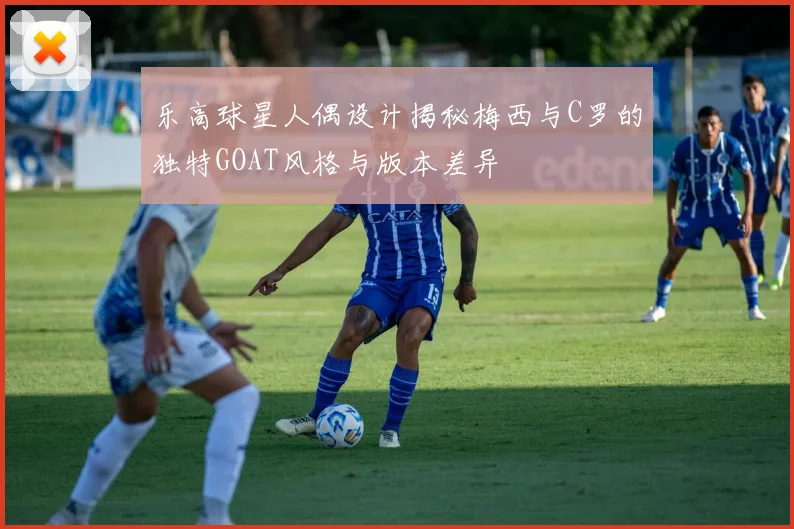 乐高球星人偶设计揭秘梅西与C罗的独特GOAT风格与版本差异