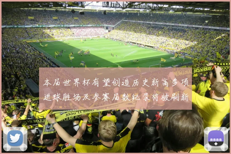 本届世界杯有望创造历史新高多项进球胜场及参赛届数纪录将被刷新