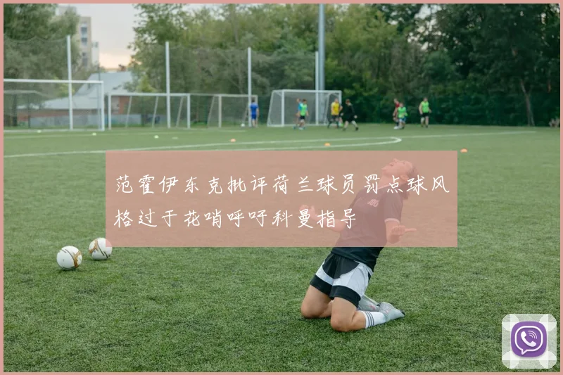 范霍伊东克批评荷兰球员罚点球风格过于花哨呼吁科曼指导