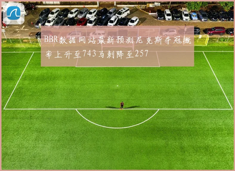 BBR数据网站最新预测尼克斯夺冠概率上升至743马刺降至257