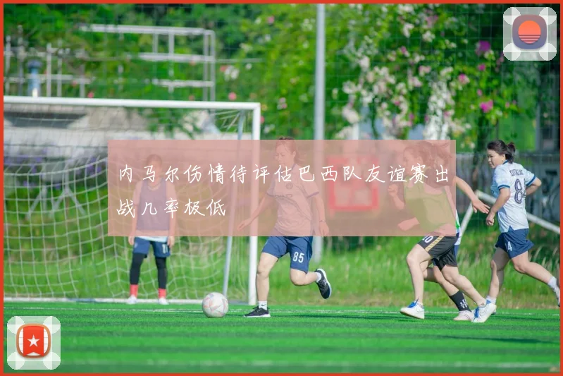 内马尔伤情待评估巴西队友谊赛出战几率极低