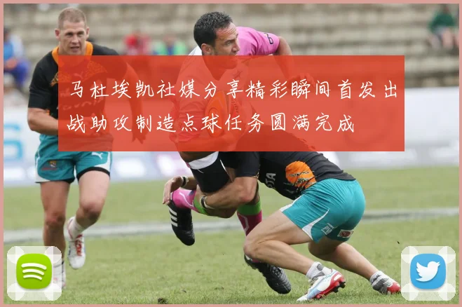 马杜埃凯社媒分享精彩瞬间首发出战助攻制造点球任务圆满完成