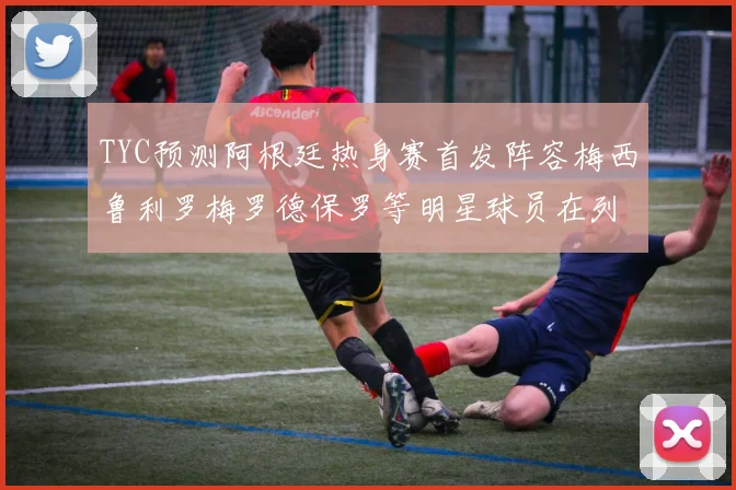 TYC预测阿根廷热身赛首发阵容梅西鲁利罗梅罗德保罗等明星球员在列