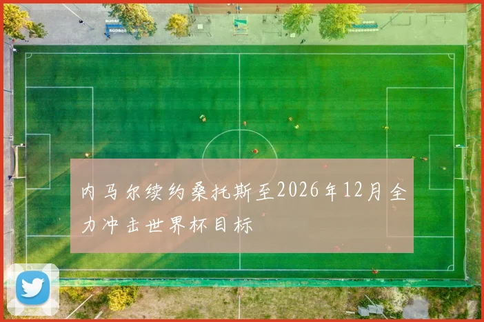 内马尔续约桑托斯至2026年12月全力冲击世界杯目标