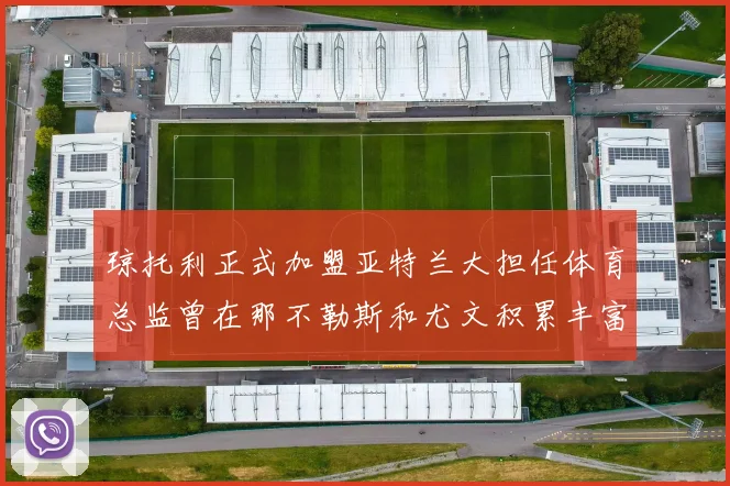 琼托利正式加盟亚特兰大担任体育总监曾在那不勒斯和尤文积累丰富经验