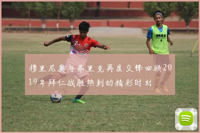 穆里尼奥与弗里克再度交锋回顾2019年拜仁战胜热刺的精彩时刻