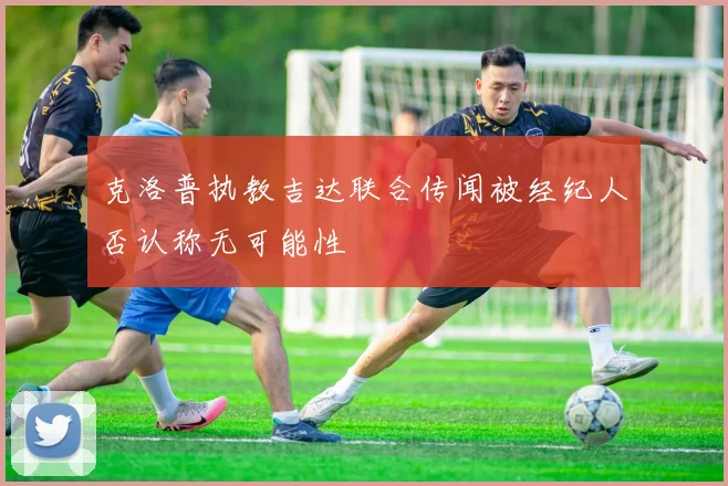 克洛普执教吉达联合传闻被经纪人否认称无可能性