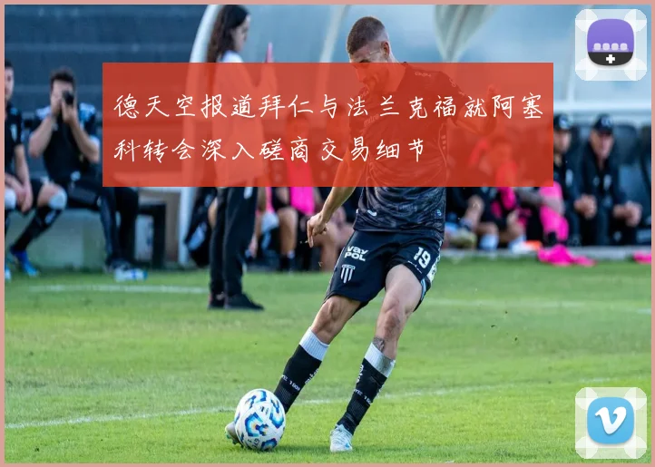 德天空报道拜仁与法兰克福就阿塞科转会深入磋商交易细节