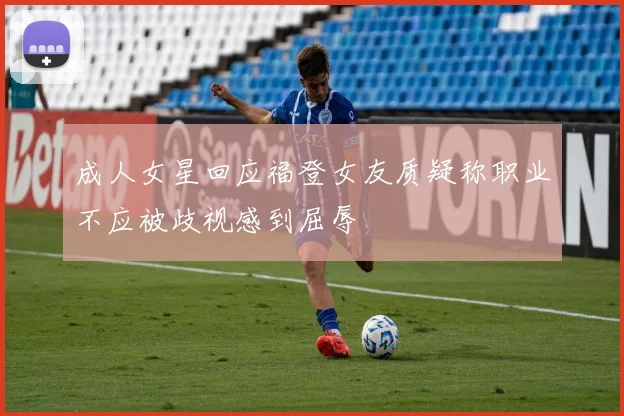 成人女星回应福登女友质疑称职业不应被歧视感到屈辱